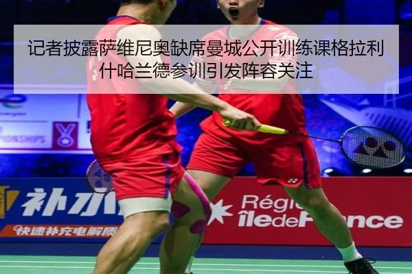 记者披露萨维尼奥缺席曼城公开训练课格拉利什哈兰德参训引发阵容关注